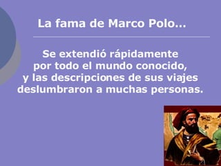 La fama de Marco Polo… Se extendió rápidamente por todo el mundo conocido, y las descripciones de sus viajes deslumbraron a muchas personas. 