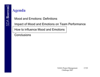 Agenda
Mood and Emotions: Definitions
Impact of Mood and Emotions on Team Performance
How to influence Mood and Emotions
Conclusions




                                 NASA Project Management   17/29
                                     Challenge 2007
 