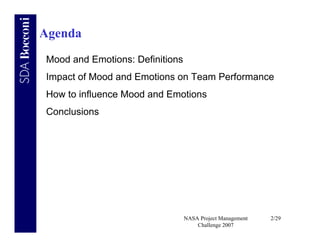 Agenda
Mood and Emotions: Definitions
Impact of Mood and Emotions on Team Performance
How to influence Mood and Emotions
Conclusions




                                 NASA Project Management   2/29
                                     Challenge 2007
 