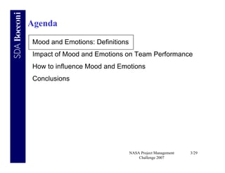 Agenda
Mood and Emotions: Definitions
Impact of Mood and Emotions on Team Performance
How to influence Mood and Emotions
Conclusions




                                 NASA Project Management   3/29
                                     Challenge 2007
 