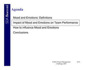Agenda

Mood and Emotions: Definitions
Impact of Mood and Emotions on Team Performance
How to influence Mood and Emotions
Conclusions




                                 NASA Project Management   8/29
                                     Challenge 2007
 