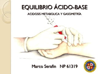 EQUILIBRIO ÁCIDO-BASE ACIDOSIS METABOLICA Y GASOMETRÍA Marco Serafin  NP 61319 