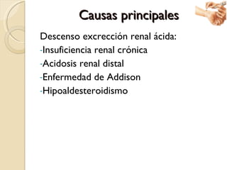 Causas principales <ul><li>Descenso excrección renal ácida: </li></ul><ul><li>Insuficiencia renal crónica </li></ul><ul><l...