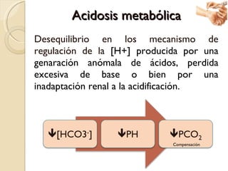 Acidosis metabólica <ul><li>Desequilibrio en los mecanismo de regulación de la  [H+] producida por una genaración anómala ...