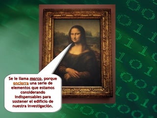 Se le llama  marco , porque  encierra  una serie de elementos que estamos considerando indispensables para sostener el edificio de nuestra investigación. 