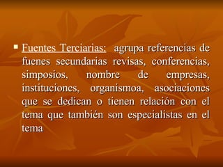 Fuentes Terciarias: agrupa referencias de fuenes secundarias revisas, conferencias, simposios, nombre de empresas, instituciones, organismoa, asociaciones que se dedican o tienen relación con el tema que también son especialistas en el tema