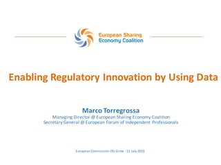 Enabling	Regulatory	Innovation	by	Using	Data
Marco	Torregrossa
Managing	Director	@	European	Sharing	Economy	Coalition
Secretary	General	@	European	Forum	of	Independent	Professionals
European	Commission	DG	Grow	- 12	July	2016
 
