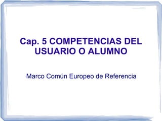 Cap. 5 COMPETENCIAS DEL USUARIO O ALUMNO Marco Común Europeo de Referencia 