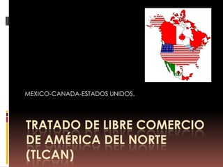 MEXICO-CANADA-ESTADOS UNIDOS.




TRATADO DE LIBRE COMERCIO
DE AMÉRICA DEL NORTE
(TLCAN)
 