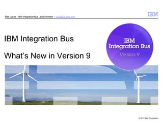 © 2013 IBM Corporation
IBM Integration Bus
What’s New in Version 9
Matt Lucas – IBM Integration Bus Lead Architect – lucas@uk.ibm.com
 