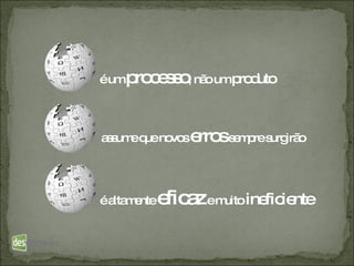 é um  processo , não um  produto assume que novos  erros  sempre surgirão é altamente  eficaz  e muito  ineficiente 