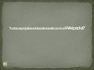 Todos os projetos colaborativos são como a  Wikipedia? 