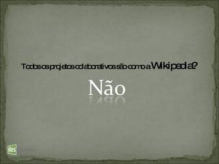 Todos os projetos colaborativos são como a  Wikipedia? 