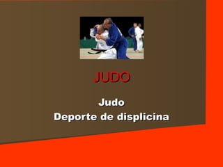 JUDO
       Judo
Deporte de displicina
 
