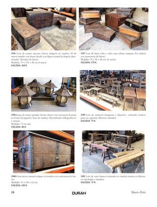 24 Marco Polo
1196 Lote de cuatro arcones chinos antiguos en madera. El de
mayor tamaño con frente lacado con figura central de dragón (dete-
riorado). Herrajes de hierro.
Medidas: 75 x 116 x 46 cm el mayor
SALIDA: 160 €.
1197 Lote de baul, cofre y ocho cajas chinas antiguas. En madera
con cantoneras de hierro.
Medidas: 54 x 96 x 46 cm (el arcón)
SALIDA: 170 €.
1198 Juego de cuatro grandes faroles chinos con estructura de pasta
en forma de pagoda y base de madera. Electrificados. Desperfectos
y roturas.
Medidas: 75 cm alto
SALIDA: 80 €.
1199 Lote de veintiseis banquetas y taburetes orientales rústicos
para uso agrícola. Diversos tamaños.
SALIDA: 75 €.
1200 Gran arcón oriental antiguo en madera con cantoneras de hie-
rro.
Medidas: 76 x 146 x 63 cm
SALIDA: 120 €.
1201 Lote de once bancos orientales en madera rústica en diferen-
tes tipologías y tamaños.
SALIDA: 75 €.
 