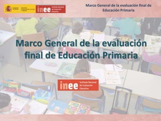Marco General de la evaluación
final de Educación Primaria
Marco General de la evaluación final de
Educación Primaria
 