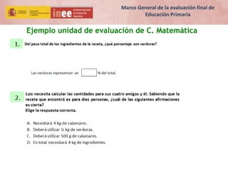 Ejemplo unidad de evaluación de C. Matemática
Marco General de la evaluación final de
Educación Primaria
 