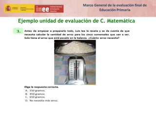 Ejemplo unidad de evaluación de C. Matemática
Marco General de la evaluación final de
Educación Primaria
 