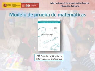 Modelo de prueba de matemáticas
CM.Guía de codificación e
información al profesorado
Marco General de la evaluación final ...