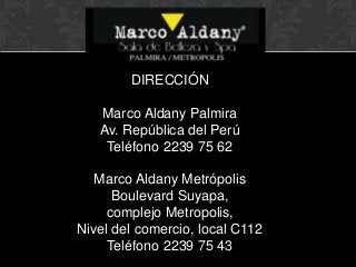 DIRECCIÓN
Marco Aldany Palmira
Av. República del Perú
Teléfono 2239 75 62
Marco Aldany Metrópolis
Boulevard Suyapa,
complejo Metropolis,
Nivel del comercio, local C112
Teléfono 2239 75 43
 