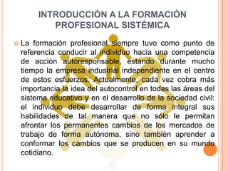 INTRODUCCIÓN A LA FORMACIÓN
            PROFESIONAL SISTÉMICA
   La formación profesional siempre tuvo como punto de
    ...