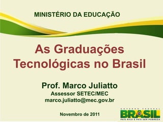 MINISTÉRIO DA EDUCAÇÃO




   As Graduações
Tecnológicas no Brasil
    Prof. Marco Juliatto
      Assessor SETEC/MEC
     marco.juliatto@mec.gov.br

          Novembro de 2011
 