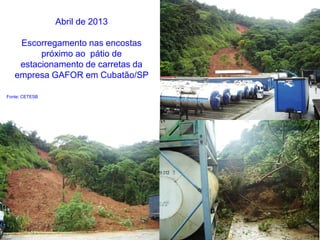 Abril de 2013
Escorregamento nas encostas
próximo ao pátio de
estacionamento de carretas da
empresa GAFOR em Cubatão/SP
Fonte: CETESB
 