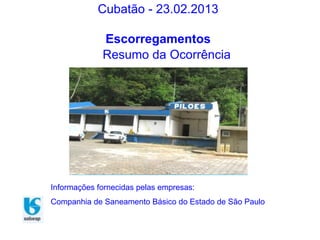 Cubatão - 23.02.2013
Escorregamentos
Resumo da Ocorrência
Informações fornecidas pelas empresas:
Companhia de Saneamento Básico do Estado de São Paulo
 