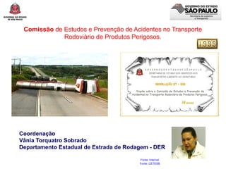 Comissão de Estudos e Prevenção de Acidentes no Transporte
Rodoviário de Produtos Perigosos.
Fonte: Internet
Fonte: CETESB
Coordenação
Vânia Torquatro Sobrado
Departamento Estadual de Estrada de Rodagem - DER
 