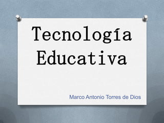 Tecnología
Educativa
Marco Antonio Torres de Dios
 