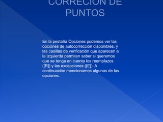 En la pestaña Opciones podemos ver las
opciones de autocorrección disponibles, y
las casillas de verificación que aparecen a
la izquierda permiten saber si queremos
que se tenga en cuenta los reemplazos
([R]) y las excepciones ([E]). A
continuación mencionamos algunas de las
opciones.
 