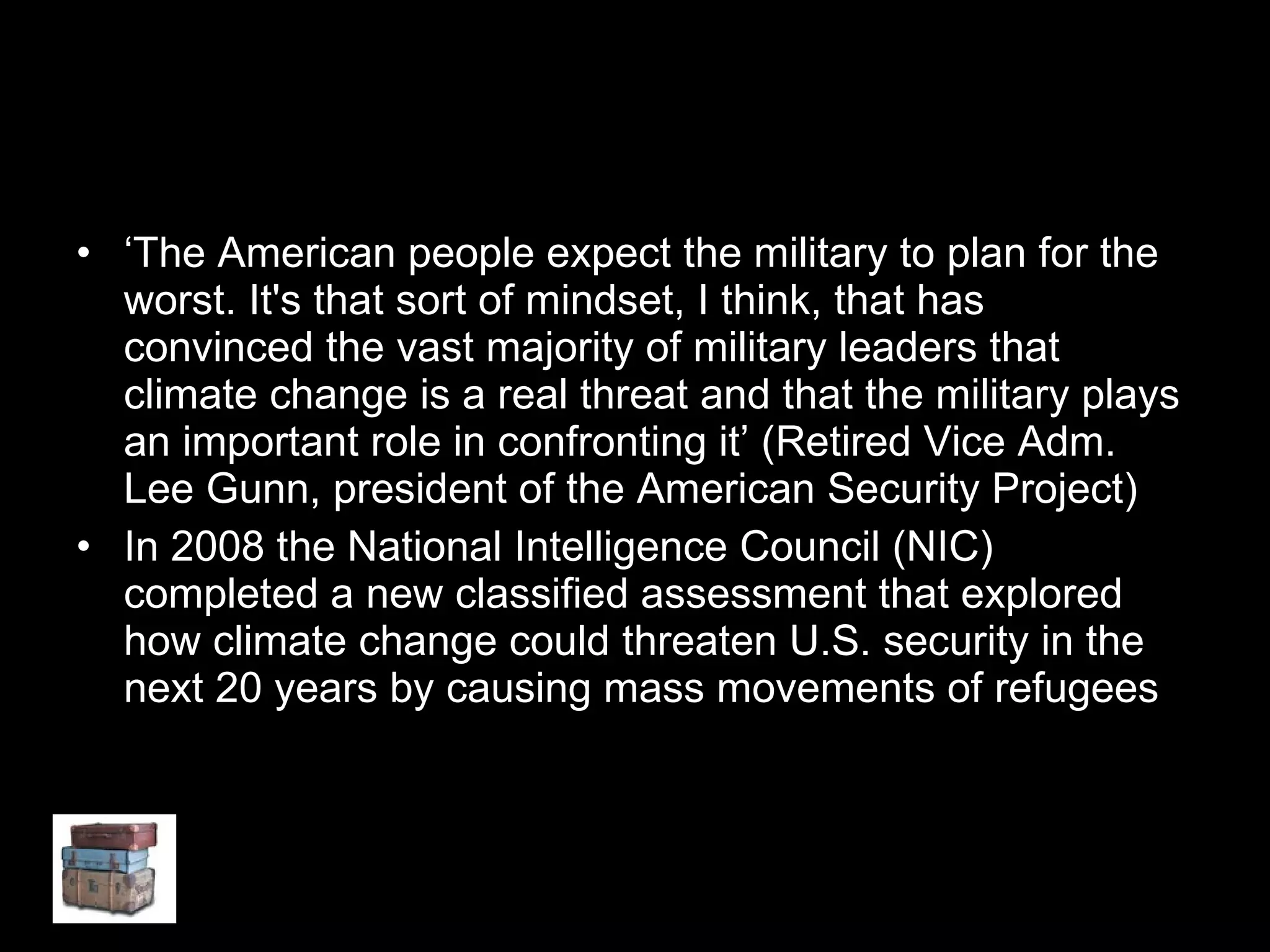 ‘ The American people expect the military to plan for the worst. It's that sort of mindset, I think, that has convinced the vast majority of military leaders that climate change is a real threat and that the military plays an important role in confronting it’ (Retired Vice Adm. Lee Gunn, president of the American Security Project) In 2008 the National Intelligence Council (NIC) completed a new classified assessment that explored how climate change could threaten U.S. security in the next 20 years by causing mass movements of refugees  