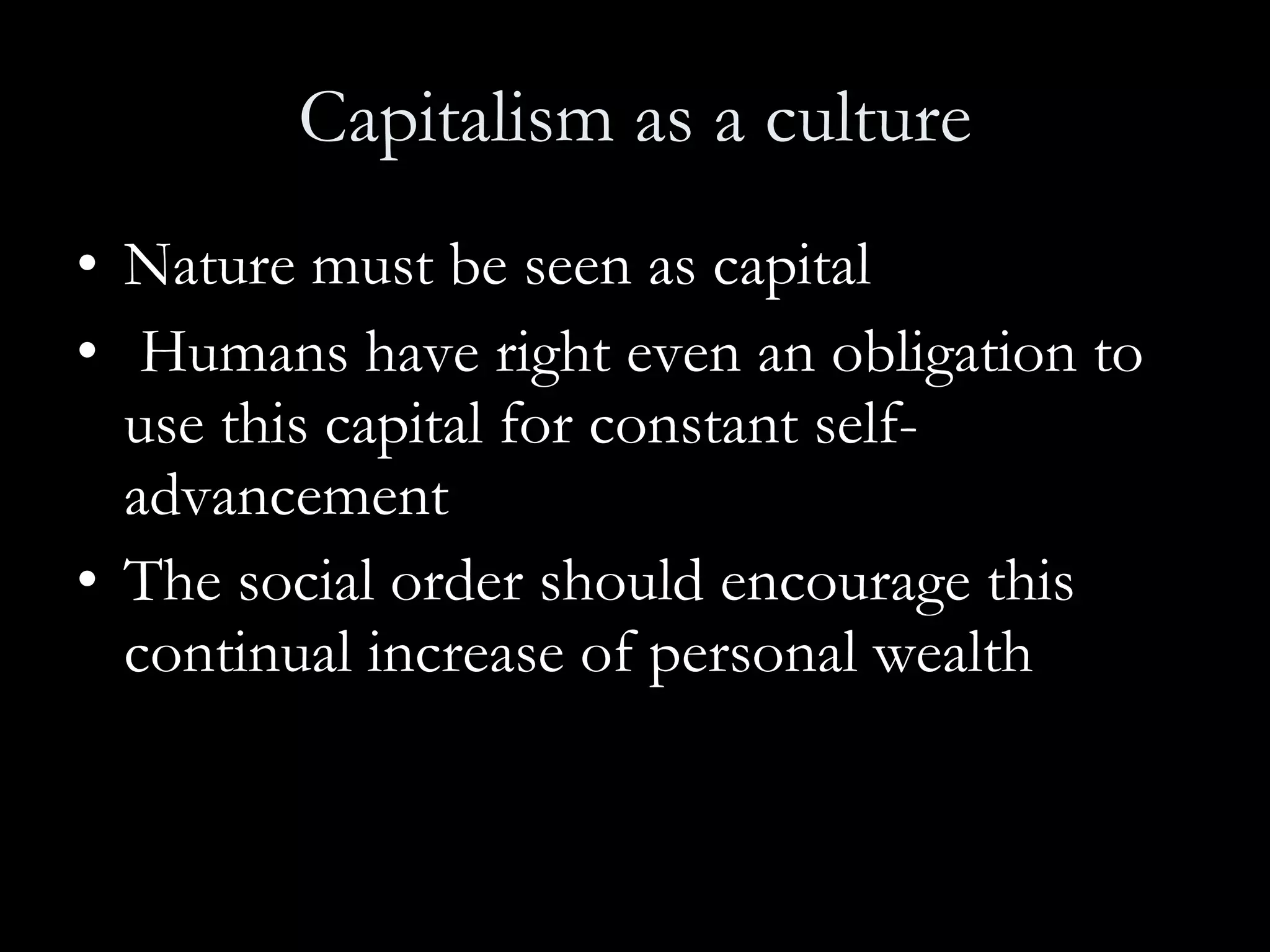 Capitalism as a culture Nature must be seen as capital Humans have right even an obligation to use this capital for constant self-advancement The social order should encourage this continual increase of personal wealth   