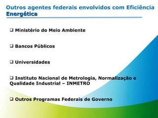 Outros agentes federais envolvidos com Eficiência  Energética Ministério do Meio Ambiente Bancos Públicos Universidades Instituto Nacional de Metrologia, Normalização e Qualidade Industrial – INMETRO Outros Programas Federais de Governo 
