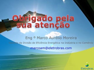 Eng º Marco Aurélio Moreira Gerente da Divisão de Eficiência Energética na Indústria e no Comércio [email_address] 