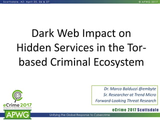 Dark Web Impact on
Hidden Services in the Tor-
based Criminal Ecosystem
Dr. Marco Balduzzi @embyte
Sr. Researcher at Trend Micro
Forward-Looking Threat Research
 