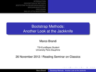 INTRODUCTION
       DESCRIPTION OF METHODS
BOOTSTRAP IN REGRESSION MODELS
             BAYESIAN BOOTSTRAP
                      DISCUSSION
        BAG OF LITTLE BOOTSTRAP




           Bootstrap Methods:
       Another Look at the Jackknife

                         Marco Brandi

                      TSI-EuroBayes Student
                     University Paris Dauphine


26 November 2012 / Reading Seminar on Classics



                     Marco Brandi   Bootstrap Methods: Another Look at the Jackknife
 