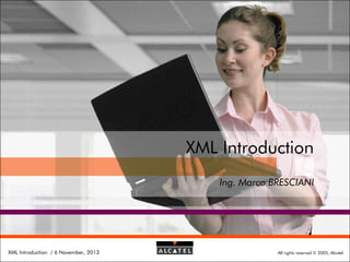 XML Introduction
Ing. Marco BRESCIANI

XML Introduction / 6 November, 2013

All rights reserved © 2005, Alcatel

 