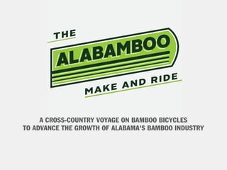 MAKE AND RIDE
THE
A CROSS-COUNTRY VOYAGE ON BAMBOO BICYCLES
TO ADVANCE THE GROWTH OF ALABAMA'S BAMBOO INDUSTRY
 