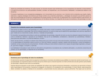 diseñar las actividades de enseñanza. Por estas razones, los docentes requieren estar familiarizados con las características de desarrollo correspondientes
            a la edad de sus alumnos, sus particularidades culturales y sociales, sus experiencias y sus conocimientos, habilidades y competencias respecto a las
            disciplinas.
            El docente, basándose en sus competencias pedagógicas, en el conocimiento de sus alumnos y en el dominio de los contenidos que enseña, diseña,
            selecciona y organiza estrategias de enseñanza que otorgan sentido a los contenidos presentados; y, estrategias de evaluación que permitan apreciar el
            logro de los aprendizajes de los alumnos y retroalimentar sus propias prácticas. De este modo, los desempeños de un docente respecto a este dominio, se
            demuestran principalmente a través de las planificaciones y en los efectos de éstas, en el desarrollo del proceso de enseñanza y de aprendizaje en el aula.


            DOMINIO B

            Creación de un ambiente propicio para el aprendizaje.
            Este dominio se refiere al entorno del aprendizaje en su sentido más amplio; es decir al ambiente y clima que genera el docente, en el cual tienen lugar los
            procesos de enseñanza y aprendizaje. Este dominio adquiere relevancia, en cuanto se sabe que la calidad de los aprendizajes de los alumnos depende en
            gran medida de los componentes sociales, afectivos y materiales del aprendizaje.
            En tal sentido, las expectativas del profesor/a sobre las posibilidades de aprendizaje y desarrollo de todos sus alumnos adquieren especial importancia, así
            como su tendencia a destacar y apoyarse en sus fortalezas, más que en sus debilidades, considerando y valorizando sus características, intereses y
            preocupaciones particulares y su potencial intelectual y humano.
            Dentro de este dominio, se destaca el carácter de las interacciones que ocurren en el aula, tanto entre docentes y estudiantes, como de los alumnos entre
            sí. Los aprendizajes son favorecidos cuando ocurren en un clima de confianza, aceptación, equidad y respeto entre las personas y cuando se establecen y
            mantienen normas constructivas de comportamiento. También contribuye en este sentido la creación de un espacio de aprendizaje organizado y enriqueci-
            do, que invite a indagar, a compartir y a aprender.
            Las habilidades involucradas en este dominio se demuestran principalmente en la existencia de un ambiente estimulante y un profundo compromiso del
            profesor con los aprendizajes y el desarrollo de sus estudiantes.


            DOMINIO C

            Enseñanza para el aprendizaje de todos los estudiantes.
            En este dominio se ponen en juego todos los aspectos involucrados en el proceso de enseñanza que posibilitan el compromiso real de los alumnos/as con
            sus aprendizajes. Su importancia radica en el hecho de que los criterios que lo componen apuntan a la misión primaria de la escuela: generar oportunidades
            de aprendizaje y desarrollo para todos sus estudiantes.
            Especial relevancia adquieren en este ámbito las habilidades del profesor para organizar situaciones interesantes y productivas que aprovechen el tiempo
            para el aprendizaje en forma efectiva y favorezcan la indagación, la interacción y la socialización de los aprendizajes. Al mismo tiempo, estas situaciones
            deben considerar los saberes e intereses de los estudiantes y proporcionarles recursos adecuados y apoyos pertinentes. Para lograr que los alumnos


                                                                                                                                                                           9



libro.pmd                9                                                                               12/26/08, 4:54 PM
 
