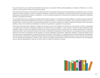 El acuerdo firmado en julio de 2003 entre el Ministerio de Educación, la Asociación Chilena de Municipalidades y el Colegio de Profesores, en un futuro
            próximo, permitirá superar el sistema de calificaciones vigente.
            Entre estos puntos de acuerdo, cabe mencionar el carácter formativo de la evaluación docente que se quiere desarrollar, su ordenación en torno a un marco
            general de la buena enseñanza o criterios de desarrollo profesional, el carácter de los evaluadores, que serán profesionales de la educación externos al
            establecimiento rigurosamente formados y acreditados; y el uso de variados procedimientos e instrumentos de evaluación que resguarden la objetividad,
            eficiencia y capacidad discriminativa.
            En sus análisis sobre el tema y recogiendo los saberes internacionales al respecto, las instituciones que están edificando un sistema nacional de evaluación
            del desempeño docente están plenamente de acuerdo en el carácter formativo y no punitivo de la evaluación. Esta se hará tan formativa como rico y
            pertinente sea el conjunto de criterios e indicadores del desempeño. Este conjunto, graduado por niveles de calidad del desempeño, será el que permita
            planificar y ofrecer a los docentes oportunidades de corrección, enriquecimiento o superación de sus prácticas.
            El Seminario Internacional sobre evaluación y calidad de la educación que convocó el Ministerio de Educación en mayo del 2001, permitió un aprendizaje
            muy significativo en este ámbito. Destacados académicos de Estados Unidos, Gran Bretaña y Cuba mostraron el estado del saber internacional sobre
            evaluación y dejaron en claro que la instalación de sistemas como el que se quiere en Chile es un proceso lento, que consta de varias etapas. Por otra parte,
            el Seminario dejó en claro la importancia central de los criterios e indicadores de desempeño en estos procesos y, en consecuencia, las tres instituciones
            estuvieron de acuerdo en la importancia de dar prioridad a un proceso participativo de generación y legitimación del Marco, aunque esto requiere mucho
            más tiempo que su simple elaboración en alguna oficina técnica. Se acordó, al mismo tiempo, un cronograma que ha incluido la realización de experiencias
            piloto de evaluación y la elaboración definitiva del Sistema Nacional de Evaluación del Desempeño Profesional Docente, en cuatro comunas en el año 2002,
            y el inicio de la aplicación del sistema, en setenta y cuatro comunas en el segundo semestre del año 2003, para continuar avanzando en los años siguientes
            hacia su aplicación generalizada en todas las comunas y todos los niveles de la educación municipal.




                                                                                                                                                                            43



libro.pmd             43                                                                              12/26/08, 4:54 PM
 