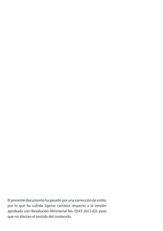 El presente documento ha pasado por una corrección de estilo,
por lo que ha sufrido ligeros cambios respecto a la versión
aprobada con Resolución Ministerial No. 0547-2012-ED, pero
que no afectan el sentido del contenido.
 