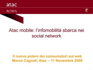 Atac mobile: l’infomobilità sbarca nei
          social network



 Il nuovo potere dei consumatori sul web
 Marco Cagnoli, Atac – 11 Novembre 2009

                                           1
 