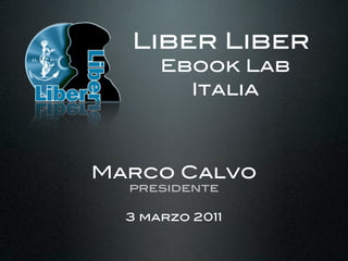 Liber Liber
      Ebook Lab
        Italia



Marco Calvo
  presidente

  3 marzo 2011
 