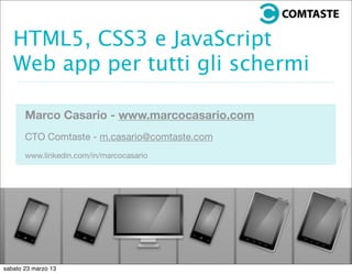 HTML5, CSS3 e JavaScript
Web app per tutti gli schermi
Marco Casario - www.marcocasario.com
CTO Comtaste - m.casario@comtaste.com
www.linkedin.com/in/marcocasario
sabato 23 marzo 13
 
