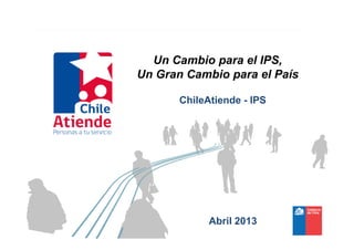 Un Cambio para el IPS,
Un Gran Cambio para el País
ChileAtiende - IPS
Abril 2013
 