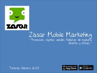 Zasqr Mobile Marketing
“Promover, captar, vender, fidelizar de manera
directa y eficaz ”
Tutorial, febrero 2013
 