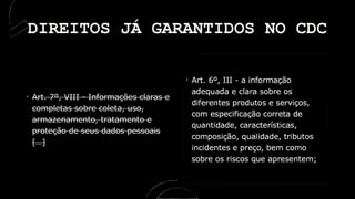 Art. 7º, VIII - Informações claras e
completas sobre coleta, uso,
armazenamento, tratamento e
proteção de seus dados pessoais
[…]
DIREITOS JÁ GARANTIDOS NO CDC
 