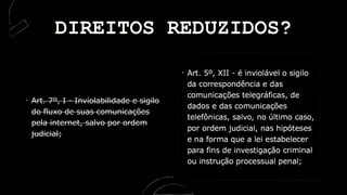 Art. 7º, I - Inviolabilidade e sigilo
do fluxo de suas comunicações
pela internet, salvo por ordem
judicial;
DIREITOS REDUZIDOS?
 