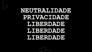 NEUTRALIDADE
PRIVACIDADE
LIBERDADE
LIBERDADE
LIBERDADE
4
 